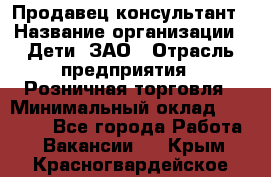 Продавец-консультант › Название организации ­ Дети, ЗАО › Отрасль предприятия ­ Розничная торговля › Минимальный оклад ­ 30 000 - Все города Работа » Вакансии   . Крым,Красногвардейское